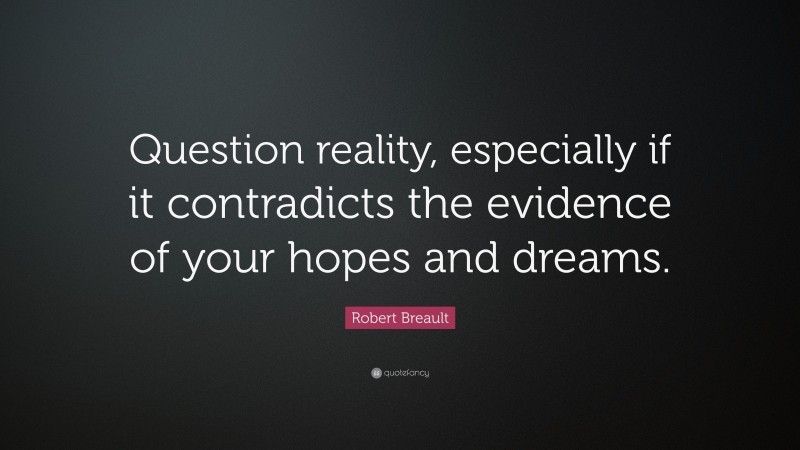 Robert Breault Quote: “Question reality, especially if it contradicts the evidence of your hopes and dreams.”