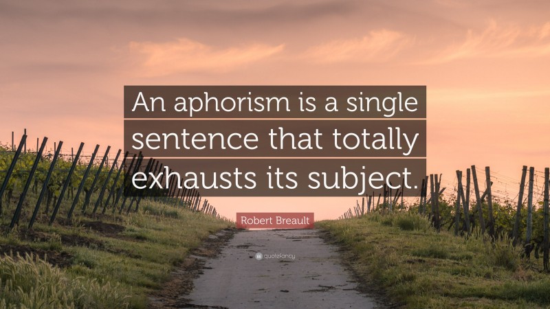 Robert Breault Quote: “An aphorism is a single sentence that totally exhausts its subject.”