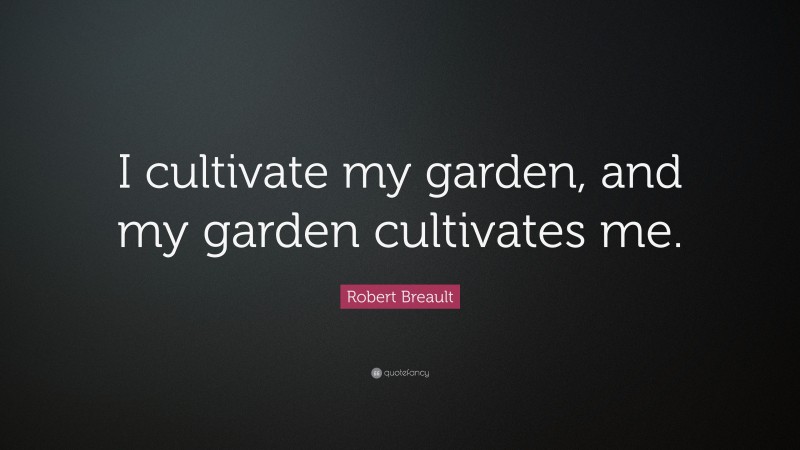 Robert Breault Quote: “I cultivate my garden, and my garden cultivates me.”