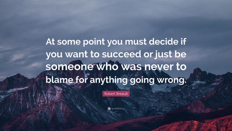 Robert Breault Quote: “At some point you must decide if you want to succeed or just be someone who was never to blame for anything going wrong.”