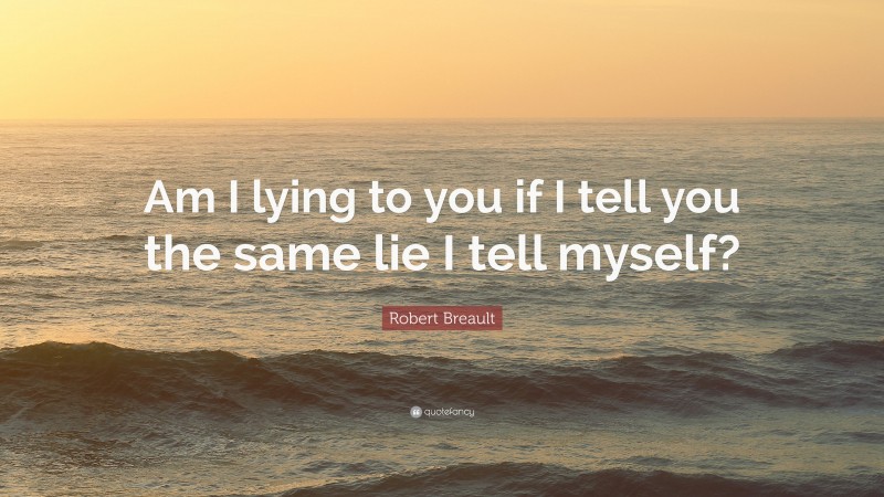 Robert Breault Quote: “Am I lying to you if I tell you the same lie I tell myself?”