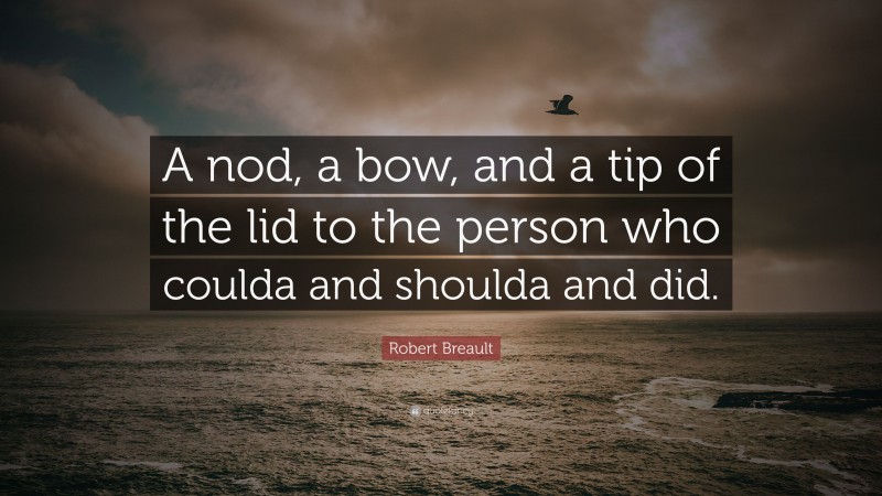 Robert Breault Quote: “A nod, a bow, and a tip of the lid to the person who coulda and shoulda and did.”