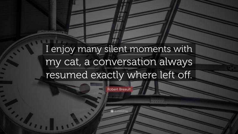 Robert Breault Quote: “I enjoy many silent moments with my cat, a conversation always resumed exactly where left off.”