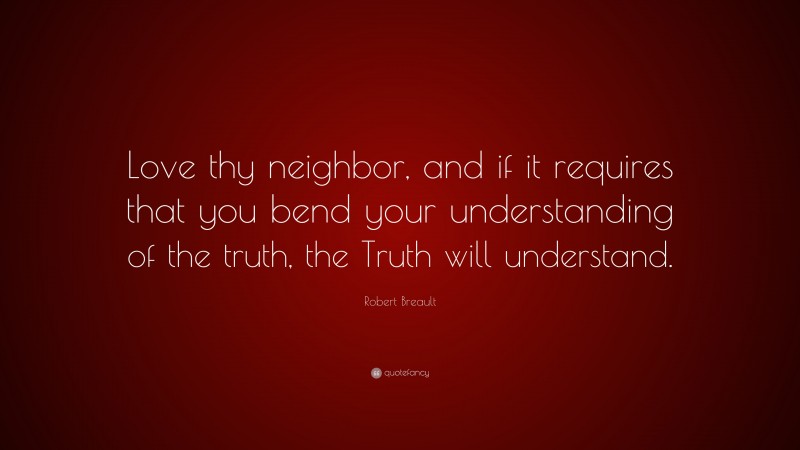 Robert Breault Quote: “Love thy neighbor, and if it requires that you bend your understanding of the truth, the Truth will understand.”