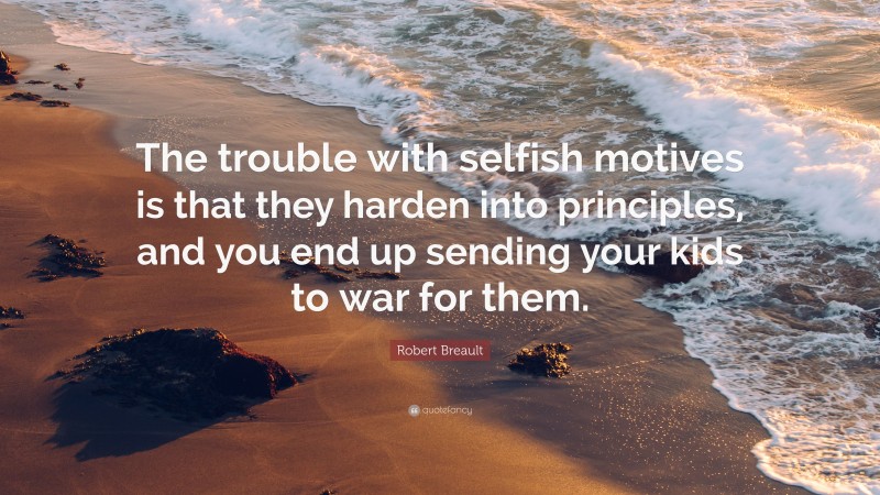 Robert Breault Quote: “The trouble with selfish motives is that they harden into principles, and you end up sending your kids to war for them.”