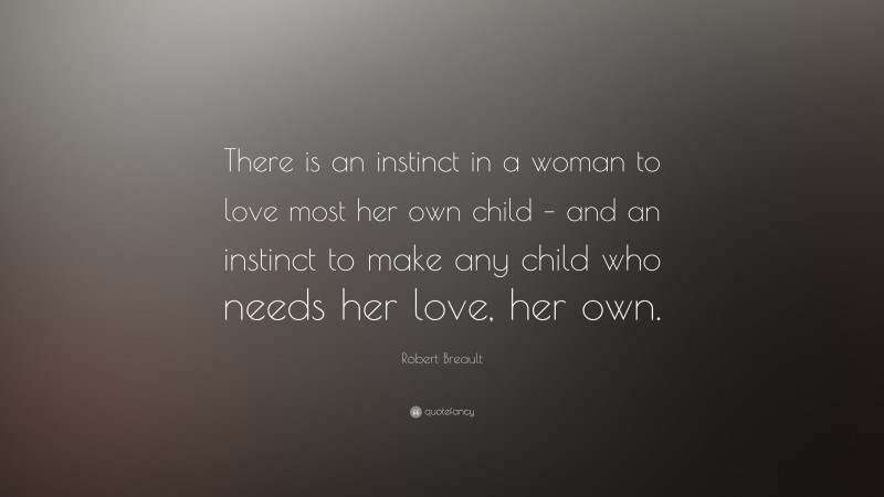 Robert Breault Quote: “There is an instinct in a woman to love most her own child – and an instinct to make any child who needs her love, her own.”
