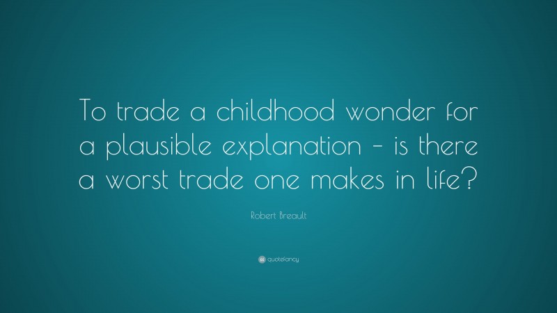 Robert Breault Quote: “To trade a childhood wonder for a plausible explanation – is there a worst trade one makes in life?”