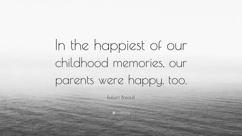 Robert Breault Quote: “In the happiest of our childhood memories, our parents were happy, too.”