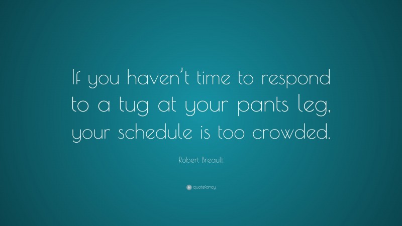 Robert Breault Quote: “If you haven’t time to respond to a tug at your pants leg, your schedule is too crowded.”