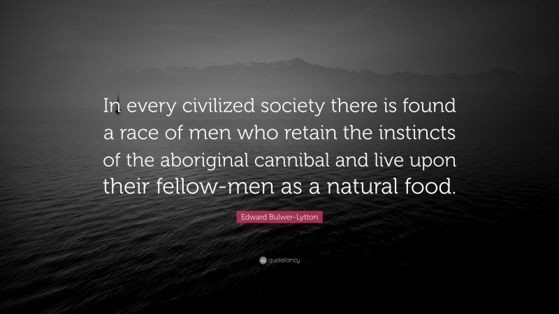 Edward Bulwer-Lytton Quote: “In every civilized society there is found a race of men who retain the instincts of the aboriginal cannibal and live upon their fellow-men as a natural food.”