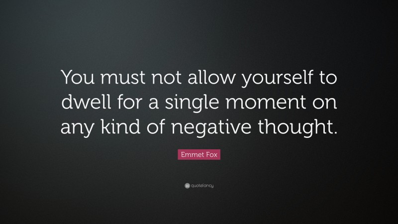 Emmet Fox Quote: “You must not allow yourself to dwell for a single moment on any kind of negative thought.”