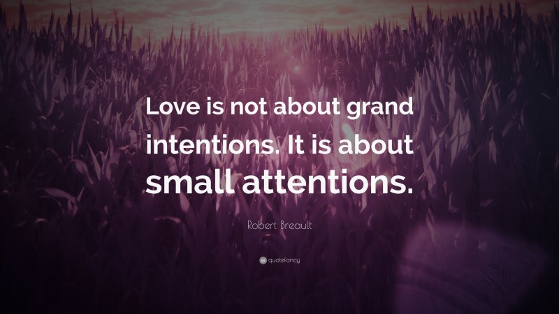 Robert Breault Quote: “Love is not about grand intentions. It is about small attentions.”