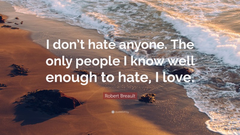 Robert Breault Quote: “I don’t hate anyone. The only people I know well enough to hate, I love.”