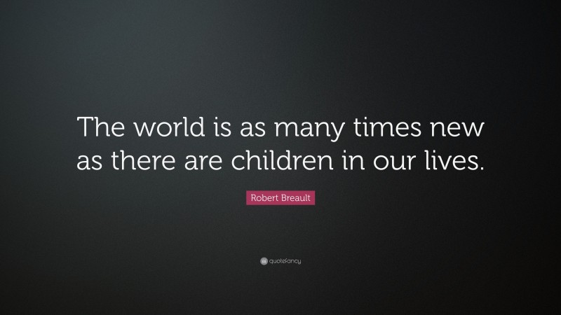 Robert Breault Quote: “The world is as many times new as there are children in our lives.”