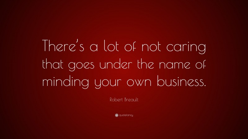 Robert Breault Quote: “There’s a lot of not caring that goes under the name of minding your own business.”