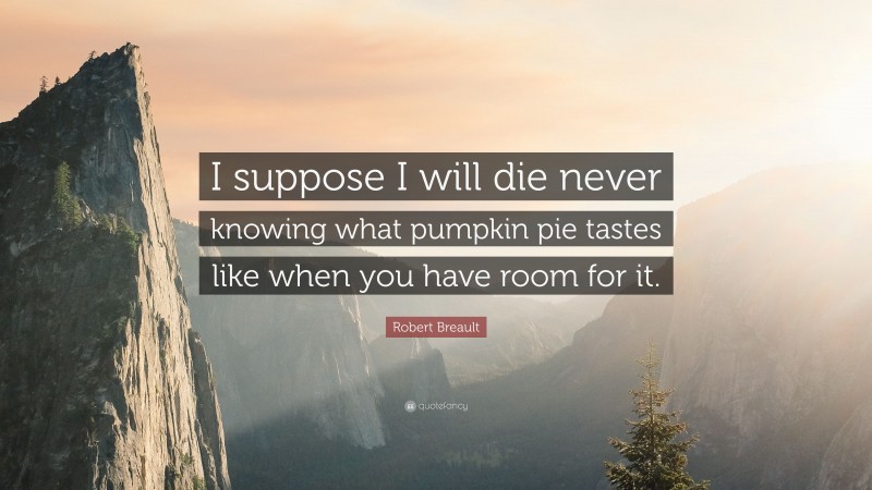 Robert Breault Quote: “I suppose I will die never knowing what pumpkin pie tastes like when you have room for it.”