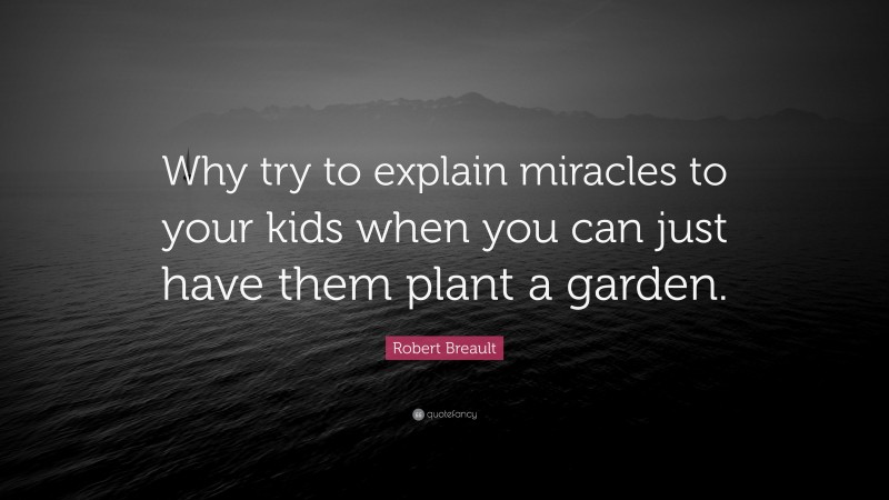 Robert Breault Quote: “Why try to explain miracles to your kids when you can just have them plant a garden.”