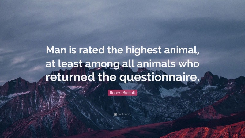Robert Breault Quote: “Man is rated the highest animal, at least among all animals who returned the questionnaire.”