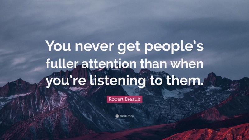 Robert Breault Quote: “You never get people’s fuller attention than when you’re listening to them.”