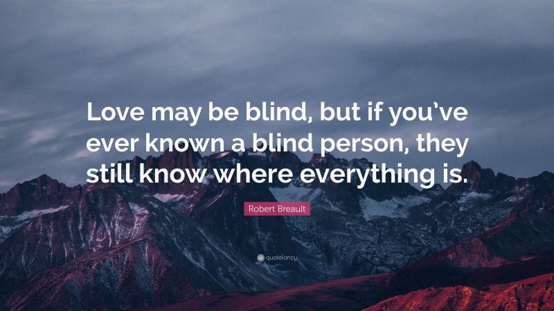 Robert Breault Quote: “Love may be blind, but if you’ve ever known a blind person, they still know where everything is.”