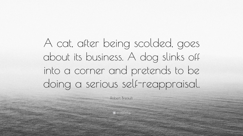 Robert Breault Quote: “A cat, after being scolded, goes about its business. A dog slinks off into a corner and pretends to be doing a serious self-reappraisal.”
