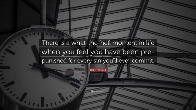 Robert Breault Quote: “There is a what-the-hell moment in life when you feel you have been pre-punished for every sin you’ll ever commit.”