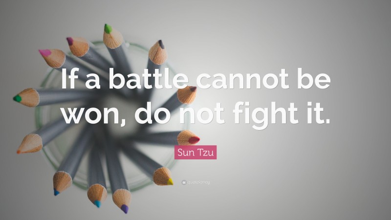Sun Tzu Quote: “If a battle cannot be won, do not fight it.”