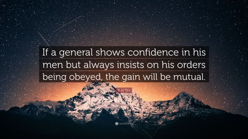 Sun Tzu Quote: “If a general shows confidence in his men but always insists on his orders being obeyed, the gain will be mutual.”