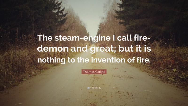Thomas Carlyle Quote: “The steam-engine I call fire-demon and great; but it is nothing to the invention of fire.”