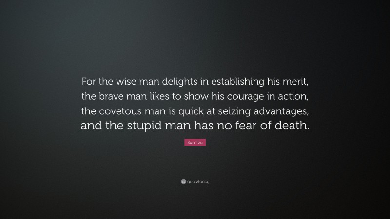 Sun Tzu Quote: “For the wise man delights in establishing his merit, the brave man likes to show his courage in action, the covetous man is quick at seizing advantages, and the stupid man has no fear of death.”