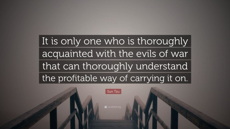 Sun Tzu Quote: “It is only one who is thoroughly acquainted with the evils of war that can thoroughly understand the profitable way of carrying it on.”