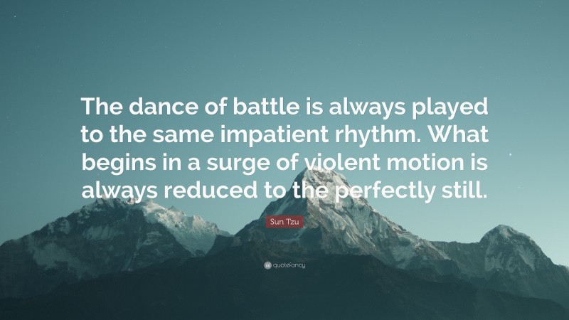 Sun Tzu Quote: “The dance of battle is always played to the same impatient rhythm. What begins in a surge of violent motion is always reduced to the perfectly still.”