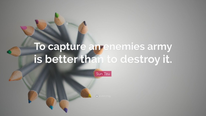 Sun Tzu Quote: “To capture an enemies army is better than to destroy it.”
