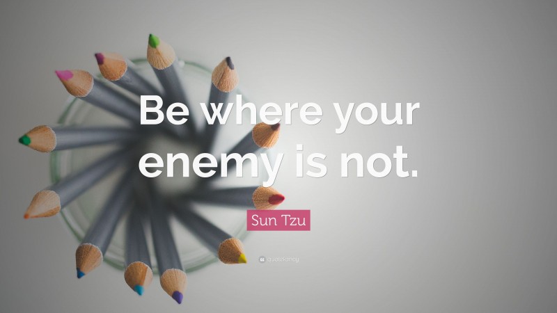 Sun Tzu Quote: “Be where your enemy is not.”