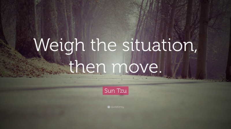 Sun Tzu Quote: “Weigh the situation, then move.”