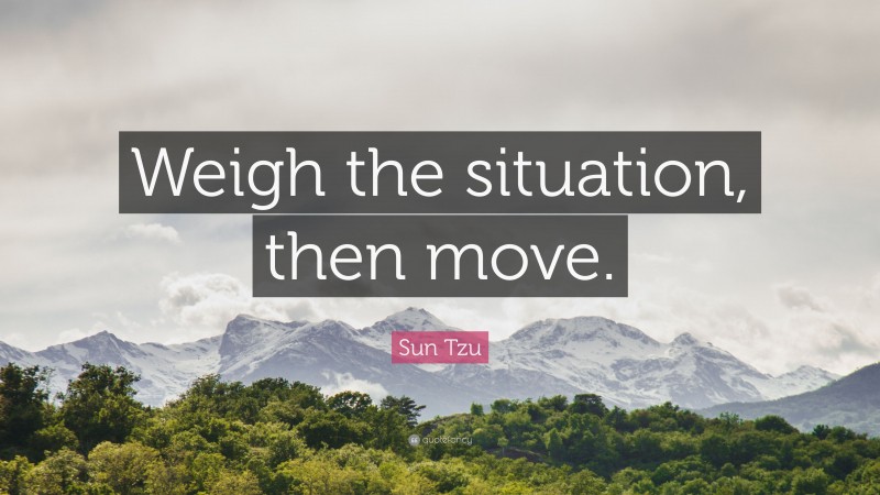 Sun Tzu Quote: “Weigh the situation, then move.”