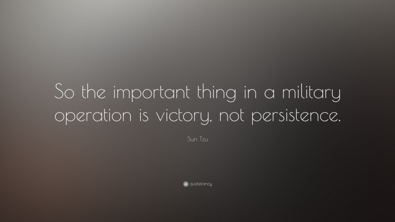 Sun Tzu Quote: “So the important thing in a military operation is victory, not persistence.”