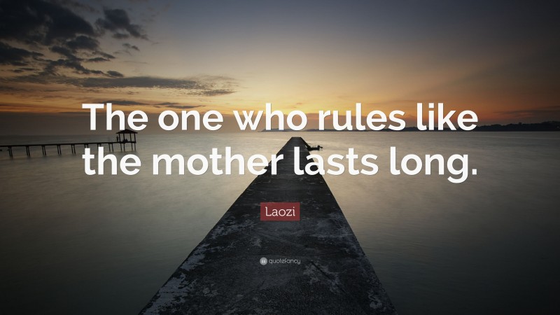 Laozi Quote: “The one who rules like the mother lasts long.”