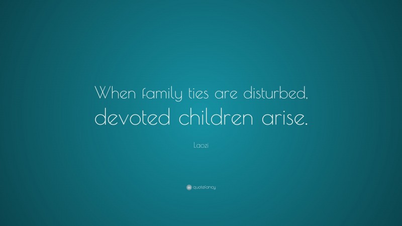 Laozi Quote: “When family ties are disturbed, devoted children arise.”