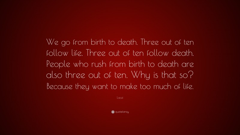 Laozi Quote: “We go from birth to death. Three out of ten follow life. Three out of ten follow death. People who rush from birth to death are also three out of ten. Why is that so? Because they want to make too much of life.”