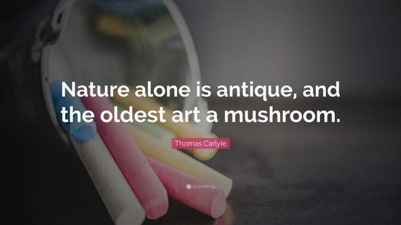 Thomas Carlyle Quote: “Nature alone is antique, and the oldest art a mushroom.”