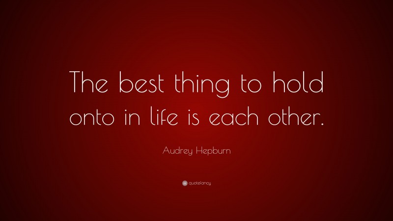 Audrey Hepburn Quote: “The best thing to hold onto in life is each other.”