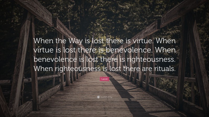 Laozi Quote: “When the Way is lost there is virtue. When virtue is lost there is benevolence. When benevolence is lost there is righteousness. When righteousness is lost there are rituals.”