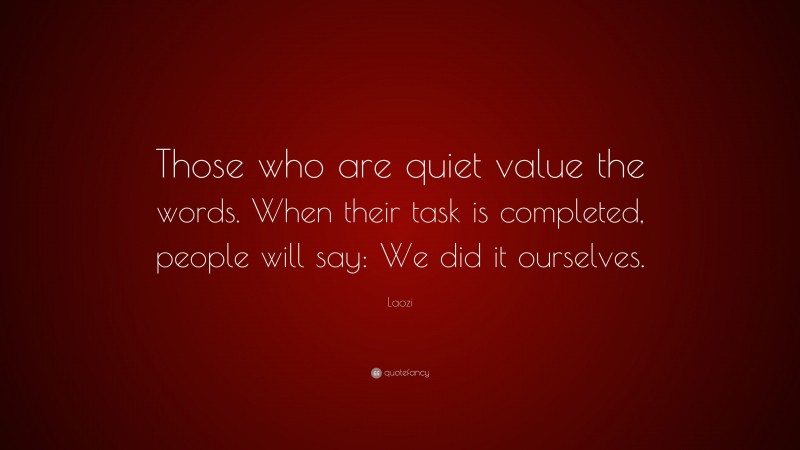 Laozi Quote: “Those who are quiet value the words. When their task is completed, people will say: We did it ourselves.”