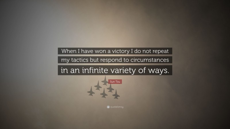 Sun Tzu Quote: “When I have won a victory I do not repeat my tactics but respond to circumstances in an infinite variety of ways.”