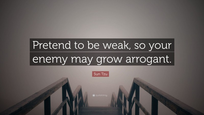 Sun Tzu Quote: “Pretend to be weak, so your enemy may grow arrogant.”