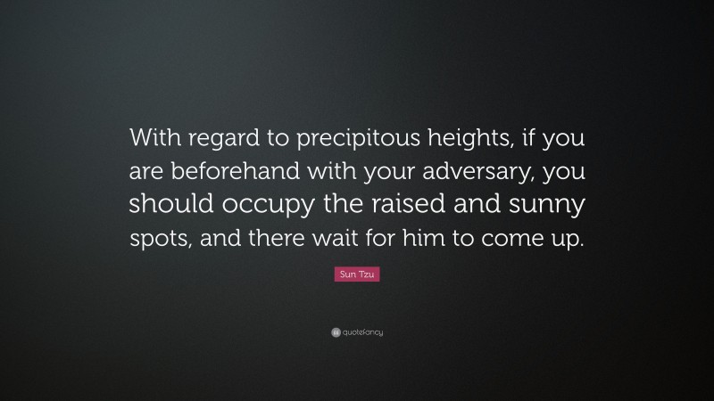 Sun Tzu Quote: “With regard to precipitous heights, if you are beforehand with your adversary, you should occupy the raised and sunny spots, and there wait for him to come up.”