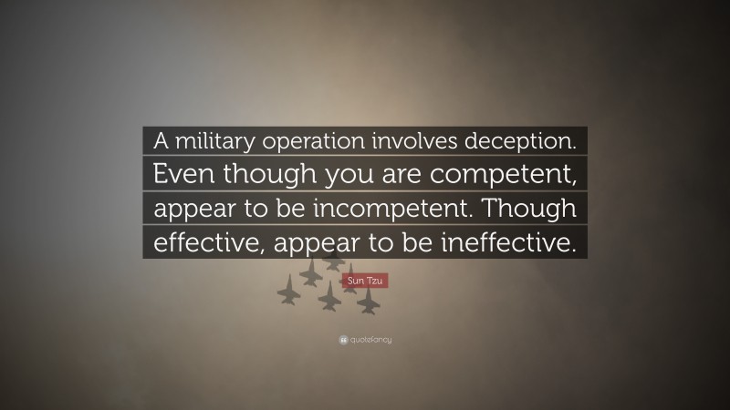 Sun Tzu Quote: “A military operation involves deception. Even though you are competent, appear to be incompetent. Though effective, appear to be ineffective.”