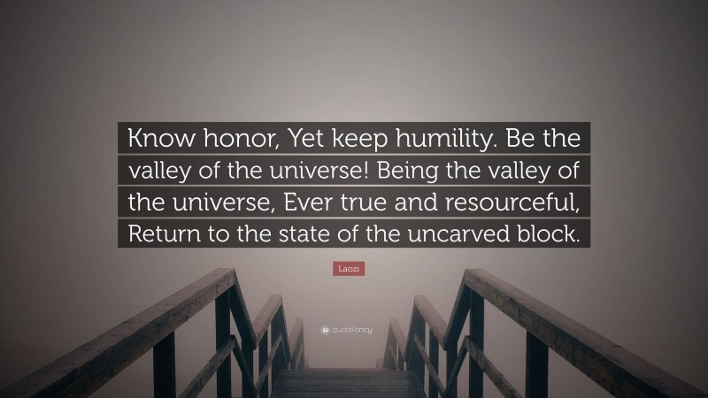 Laozi Quote: “Know honor, Yet keep humility. Be the valley of the universe! Being the valley of the universe, Ever true and resourceful, Return to the state of the uncarved block.”
