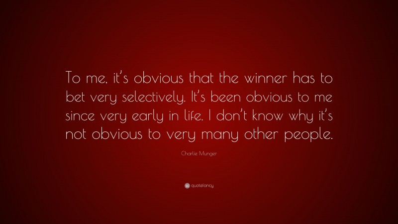 Charlie Munger Quote: “To me, it’s obvious that the winner has to bet very selectively. It’s been obvious to me since very early in life. I don’t know why it’s not obvious to very many other people.”